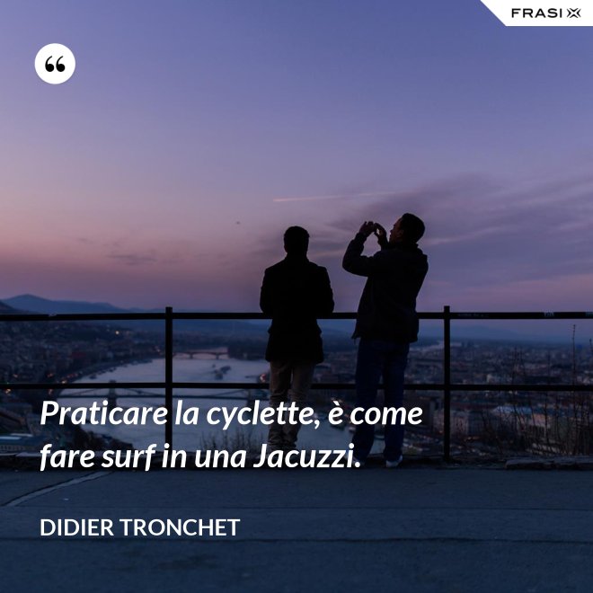 Praticare la cyclette, è come fare surf in una Jacuzzi. - Didier Tronchet