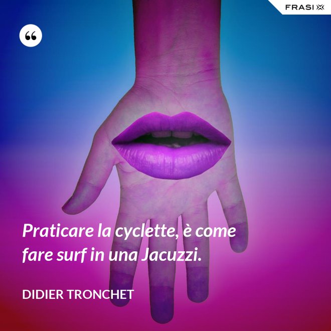 Praticare la cyclette, è come fare surf in una Jacuzzi. - Didier Tronchet