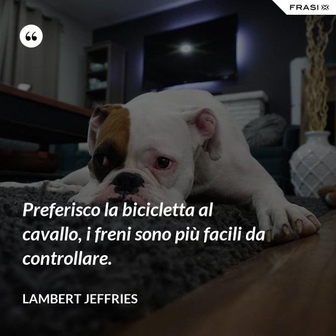 Preferisco la bicicletta al cavallo, i freni sono più facili da controllare. - Lambert Jeffries