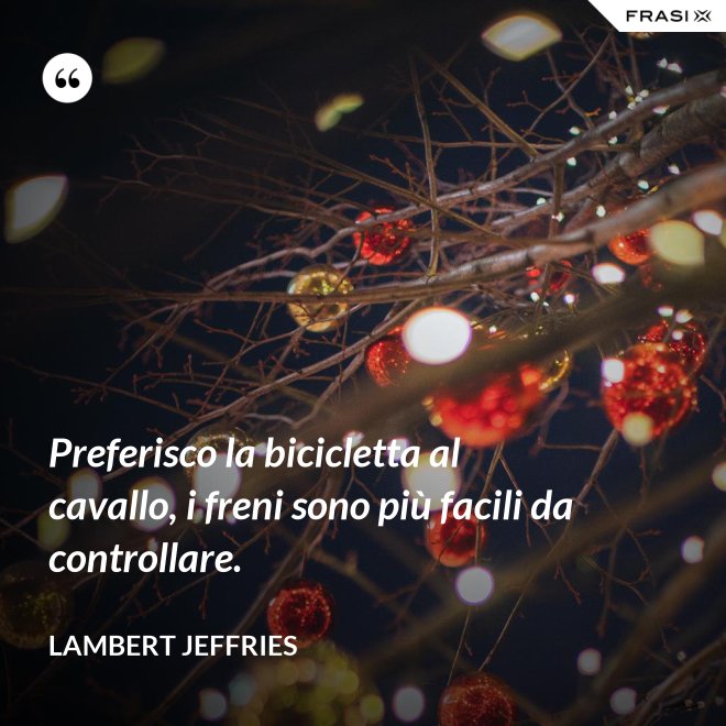 Preferisco la bicicletta al cavallo, i freni sono più facili da controllare. - Lambert Jeffries