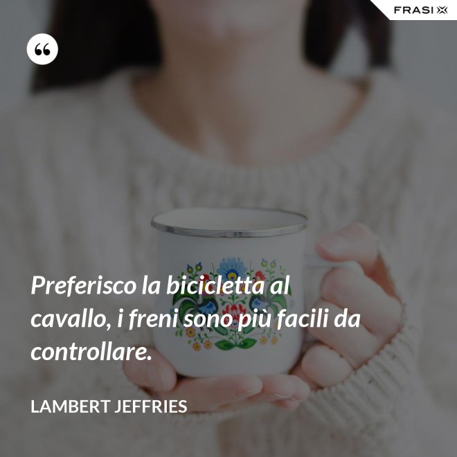 Preferisco la bicicletta al cavallo, i freni sono più facili da controllare. - Lambert Jeffries