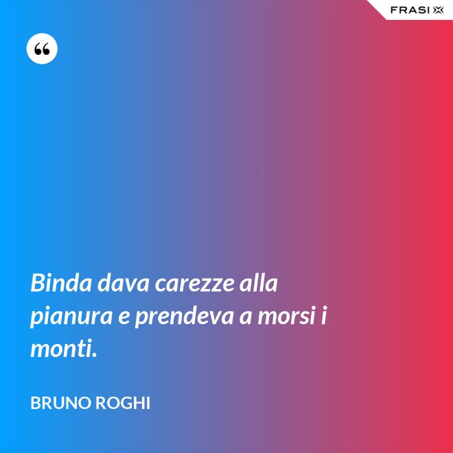 Binda dava carezze alla pianura e prendeva a morsi i monti. - Bruno Roghi