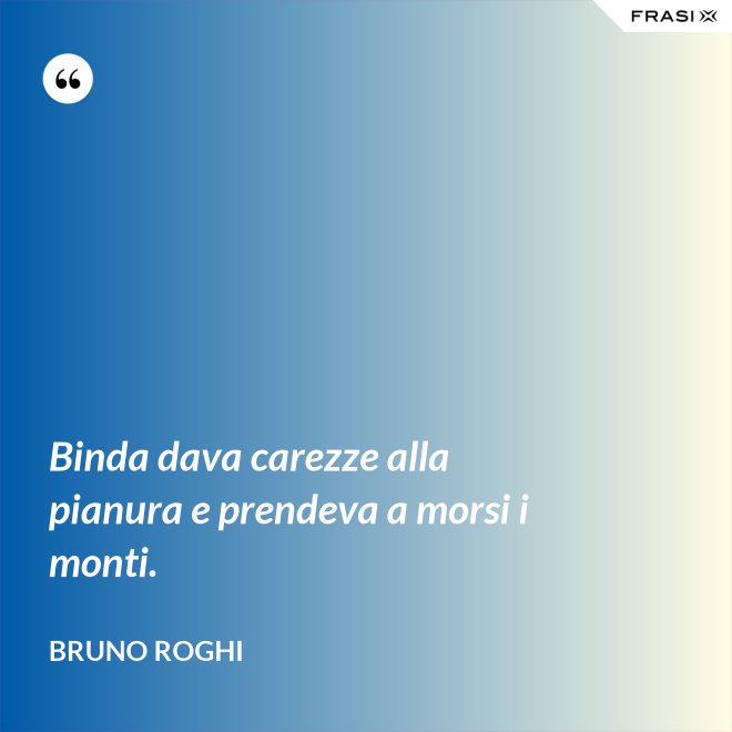 Binda dava carezze alla pianura e prendeva a morsi i monti. - Bruno Roghi