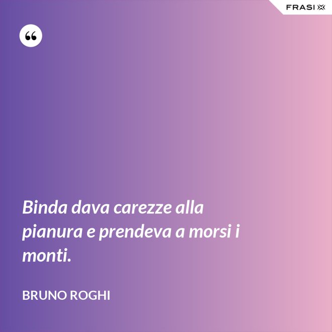 Binda dava carezze alla pianura e prendeva a morsi i monti. - Bruno Roghi