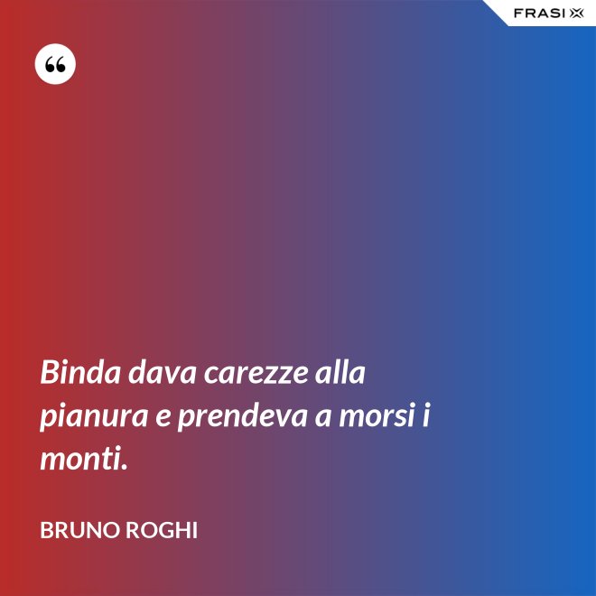 Binda dava carezze alla pianura e prendeva a morsi i monti. - Bruno Roghi