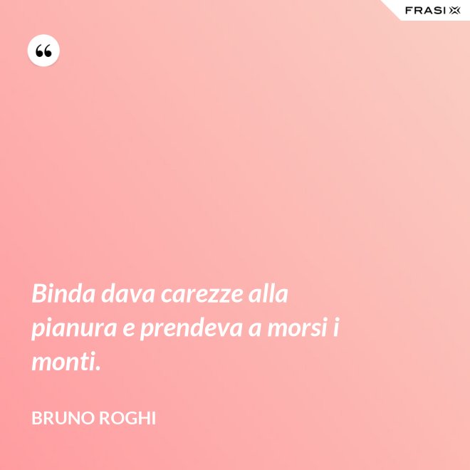 Binda dava carezze alla pianura e prendeva a morsi i monti. - Bruno Roghi