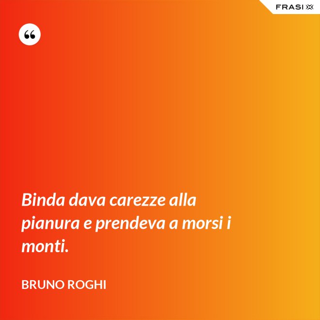 Binda dava carezze alla pianura e prendeva a morsi i monti. - Bruno Roghi
