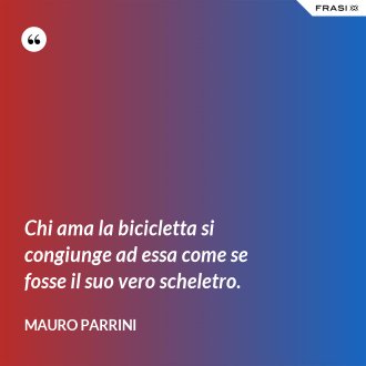Chi ama la bicicletta si congiunge ad essa come se fosse il suo vero scheletro. - Mauro Parrini