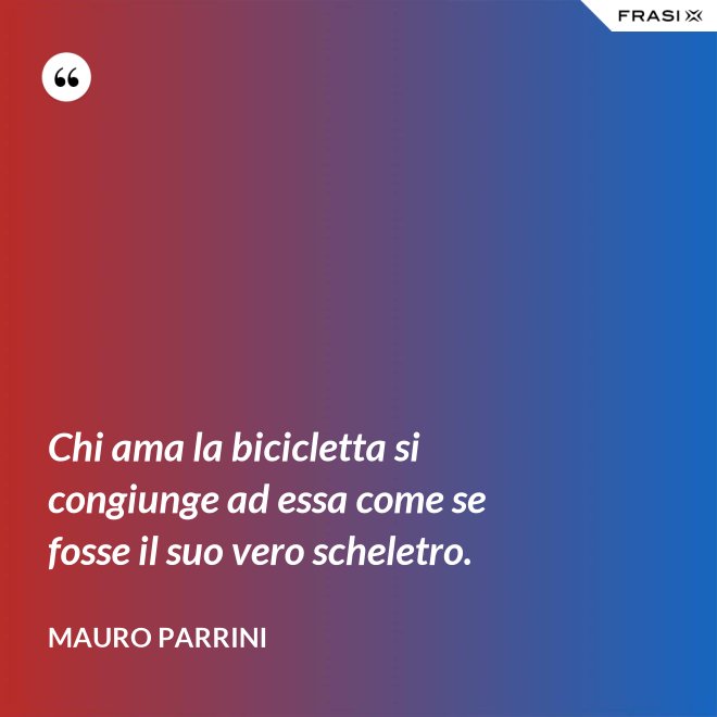 Chi ama la bicicletta si congiunge ad essa come se fosse il suo vero scheletro. - Mauro Parrini