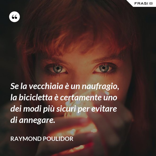 Se la vecchiaia è un naufragio, la bicicletta è certamente uno dei modi più sicuri per evitare di annegare. - Raymond Poulidor
