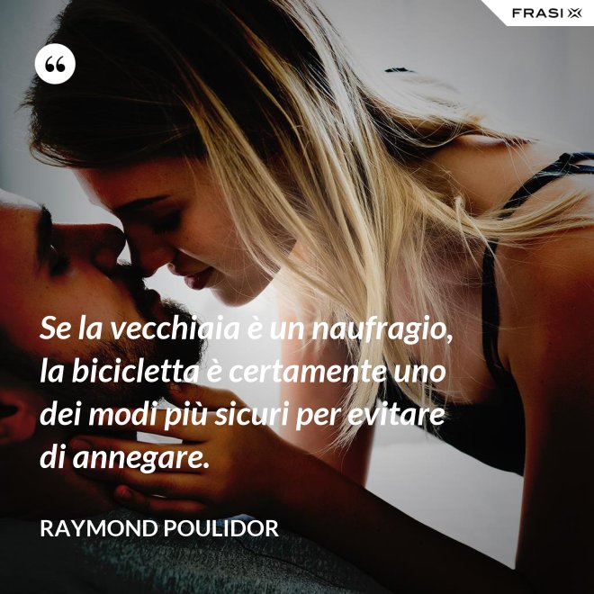 Se la vecchiaia è un naufragio, la bicicletta è certamente uno dei modi più sicuri per evitare di annegare. - Raymond Poulidor