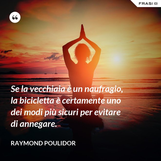Se la vecchiaia è un naufragio, la bicicletta è certamente uno dei modi più sicuri per evitare di annegare. - Raymond Poulidor