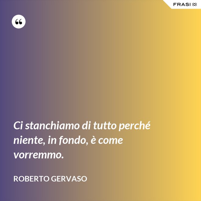 Ci stanchiamo di tutto perché niente, in fondo, è come vorremmo. - Roberto Gervaso