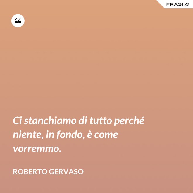 Ci stanchiamo di tutto perché niente, in fondo, è come vorremmo. - Roberto Gervaso