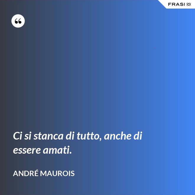 Ci si stanca di tutto, anche di essere amati. - André Maurois
