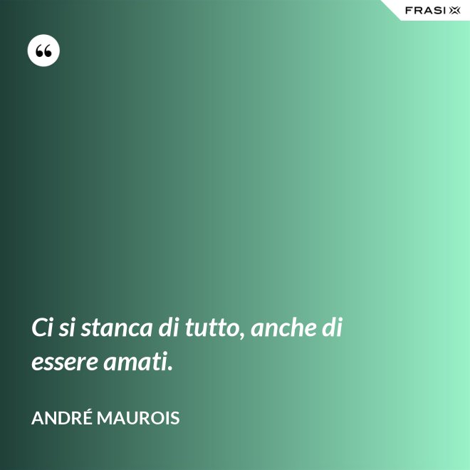 Ci si stanca di tutto, anche di essere amati. - André Maurois