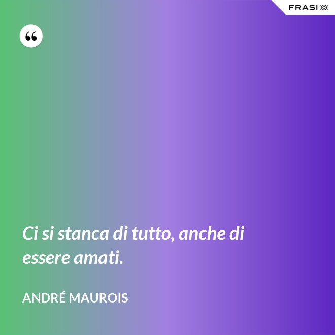 Ci si stanca di tutto, anche di essere amati. - André Maurois