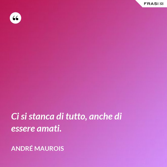 Ci si stanca di tutto, anche di essere amati. - André Maurois