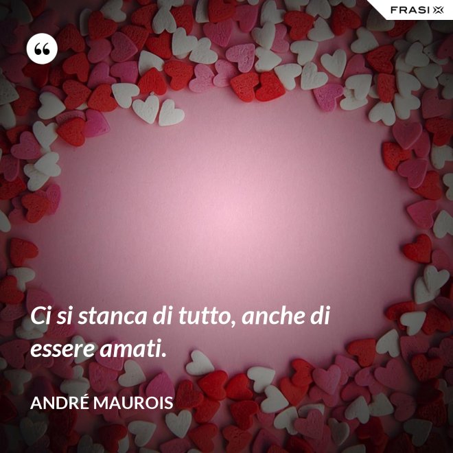 Ci si stanca di tutto, anche di essere amati. - André Maurois