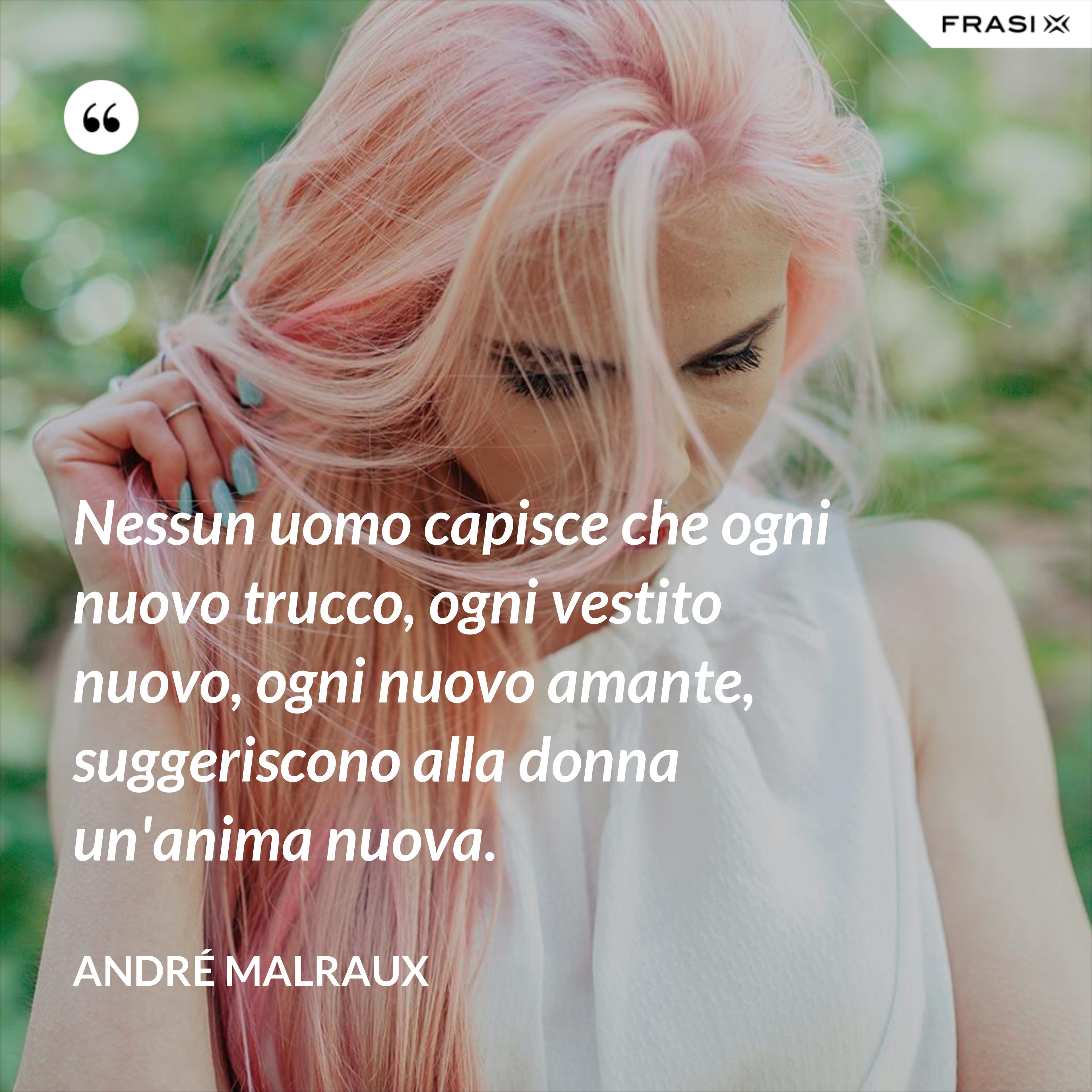 Nessun uomo capisce che ogni nuovo trucco, ogni vestito nuovo, ogni nuovo amante, suggeriscono alla donna un'anima nuova. - André Malraux