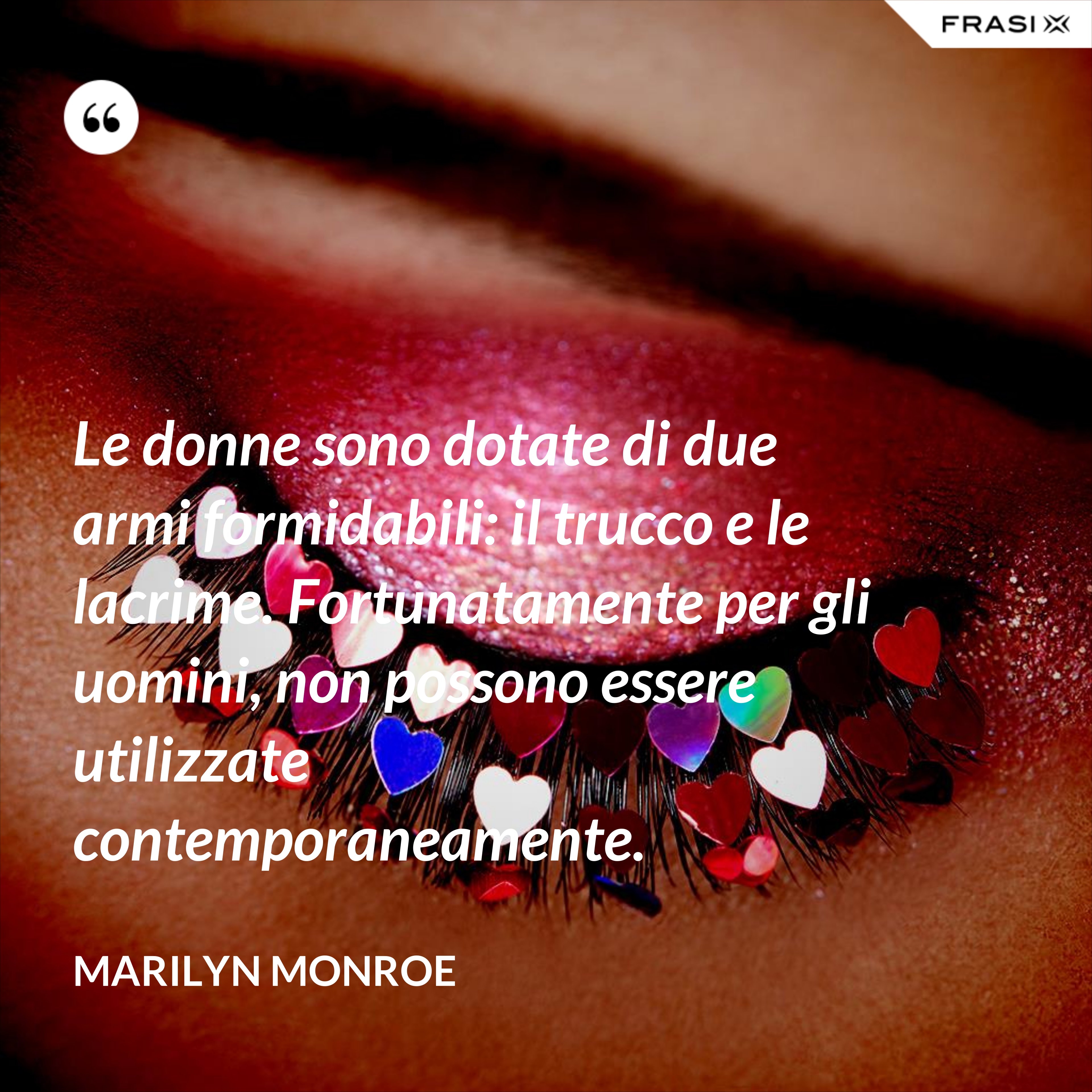 Le donne sono dotate di due armi formidabili: il trucco e le lacrime. Fortunatamente per gli uomini, non possono essere utilizzate contemporaneamente. - Marilyn Monroe