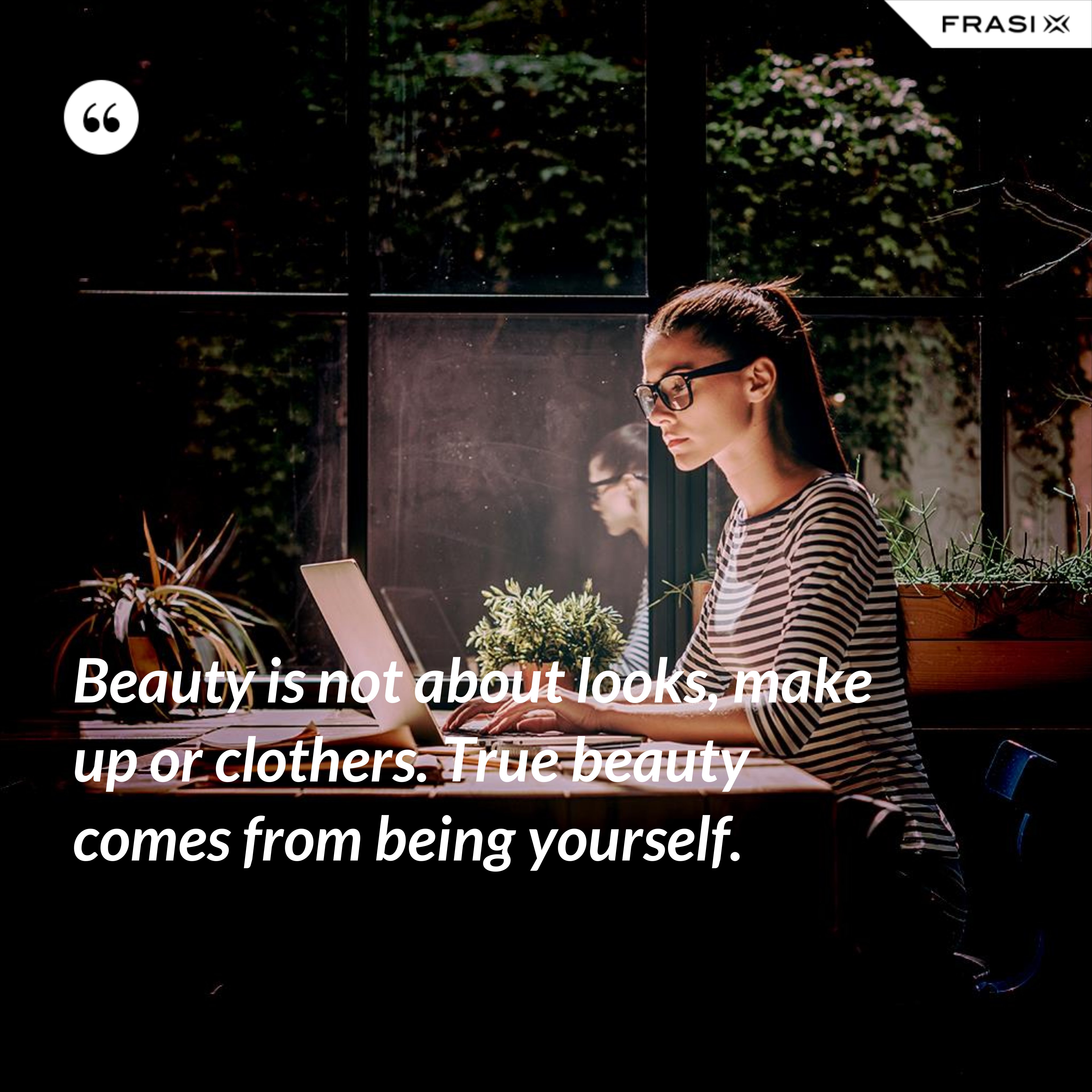 Beauty is not about looks, make up or clothers. True beauty comes from being yourself. - Anonimo