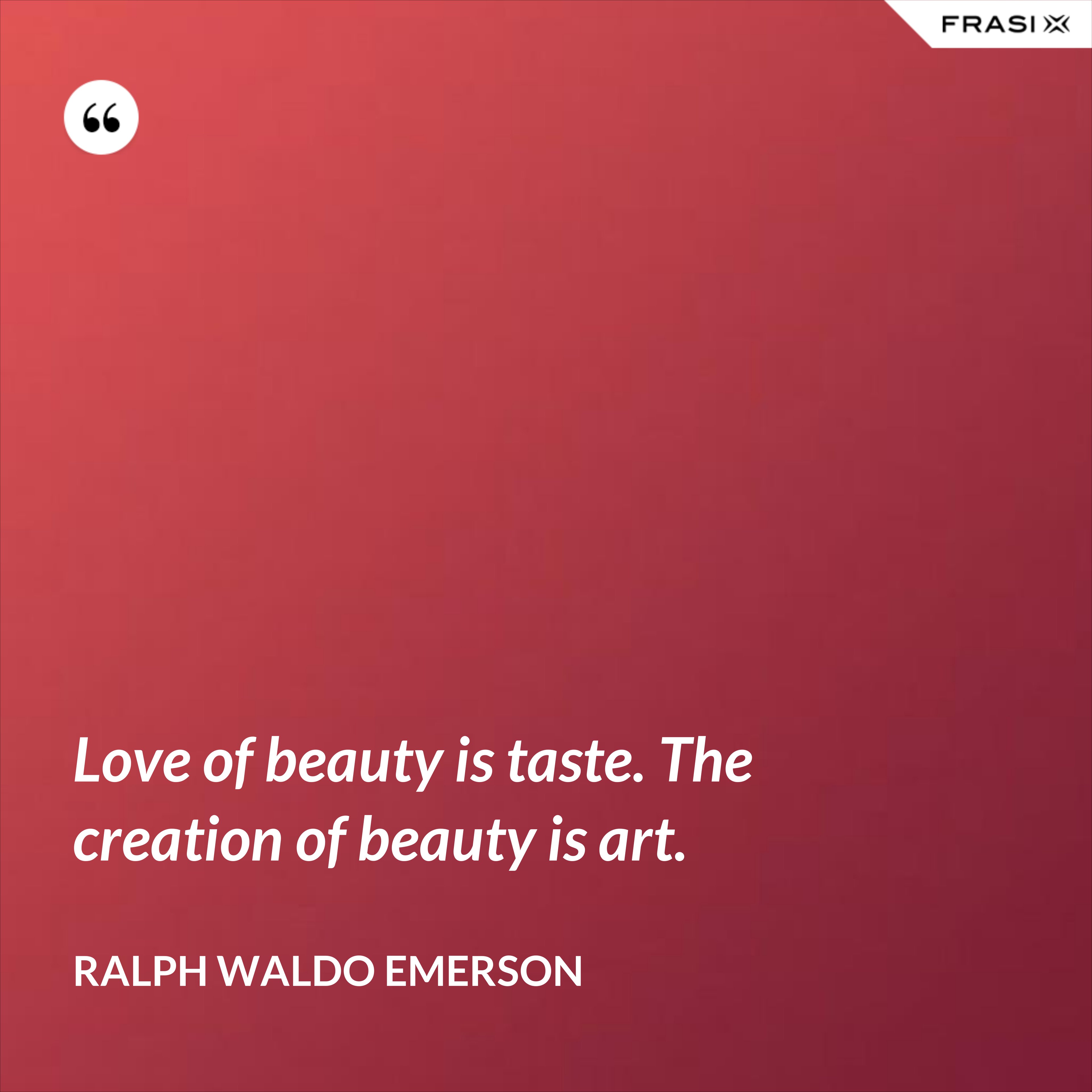 Love of beauty is taste. The creation of beauty is art. - Ralph Waldo Emerson