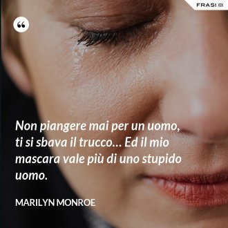 Non piangere mai per un uomo, ti si sbava il trucco… Ed il mio mascara vale più di uno stupido uomo. - Marilyn Monroe
