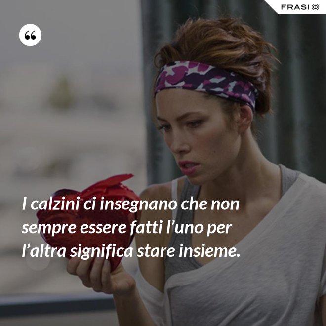 I calzini ci insegnano che non sempre essere fatti l’uno per l’altra significa stare insieme. - Anonimo