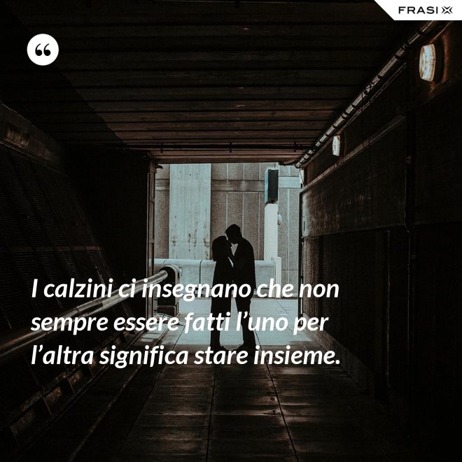 I calzini ci insegnano che non sempre essere fatti l’uno per l’altra significa stare insieme. - Anonimo