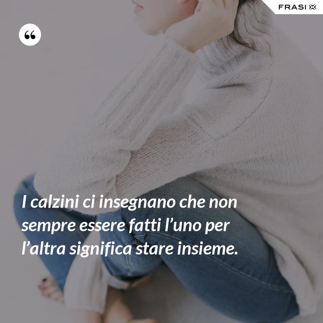 I calzini ci insegnano che non sempre essere fatti l’uno per l’altra significa stare insieme. - Anonimo