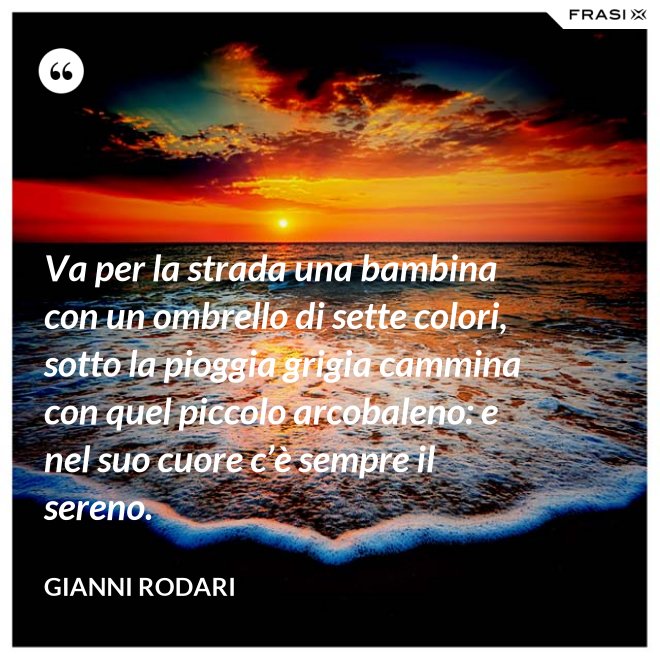 Va per la strada una bambina con un ombrello di sette colori, sotto la pioggia grigia cammina con quel piccolo arcobaleno: e nel suo cuore c’è sempre il sereno. - Gianni Rodari