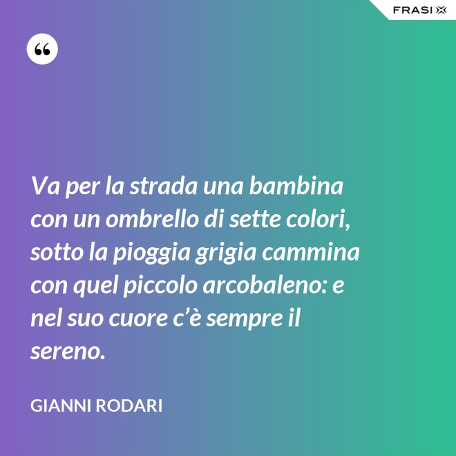 Va per la strada una bambina con un ombrello di sette colori, sotto la pioggia grigia cammina con quel piccolo arcobaleno: e nel suo cuore c’è sempre il sereno. - Gianni Rodari