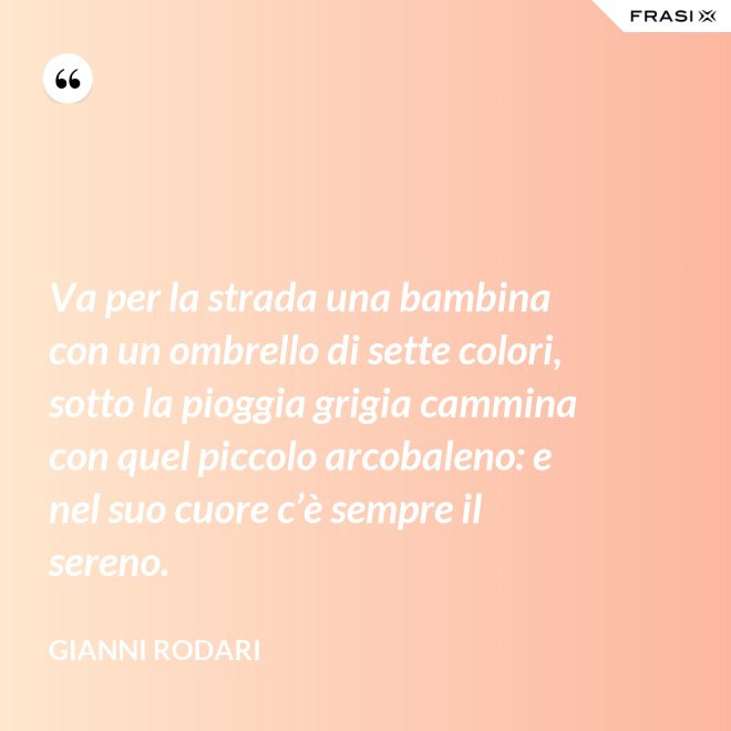 Va per la strada una bambina con un ombrello di sette colori, sotto la pioggia grigia cammina con quel piccolo arcobaleno: e nel suo cuore c’è sempre il sereno. - Gianni Rodari