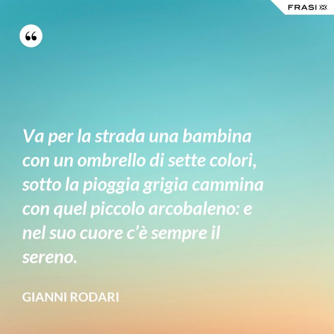 Va per la strada una bambina con un ombrello di sette colori, sotto la pioggia grigia cammina con quel piccolo arcobaleno: e nel suo cuore c’è sempre il sereno. - Gianni Rodari