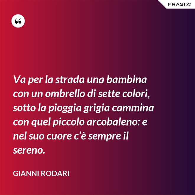 Va per la strada una bambina con un ombrello di sette colori, sotto la pioggia grigia cammina con quel piccolo arcobaleno: e nel suo cuore c’è sempre il sereno. - Gianni Rodari