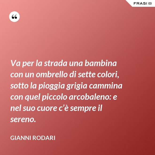 Va per la strada una bambina con un ombrello di sette colori, sotto la pioggia grigia cammina con quel piccolo arcobaleno: e nel suo cuore c’è sempre il sereno. - Gianni Rodari