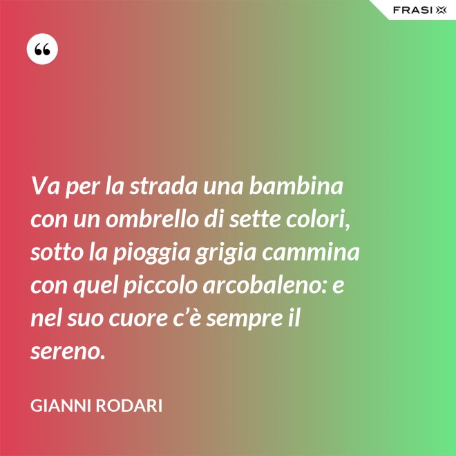 Va per la strada una bambina con un ombrello di sette colori, sotto la pioggia grigia cammina con quel piccolo arcobaleno: e nel suo cuore c’è sempre il sereno. - Gianni Rodari