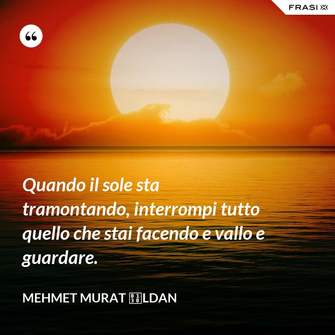 Quando il sole sta tramontando, interrompi tutto quello che stai facendo e vallo e guardare. - Mehmet Murat İldan