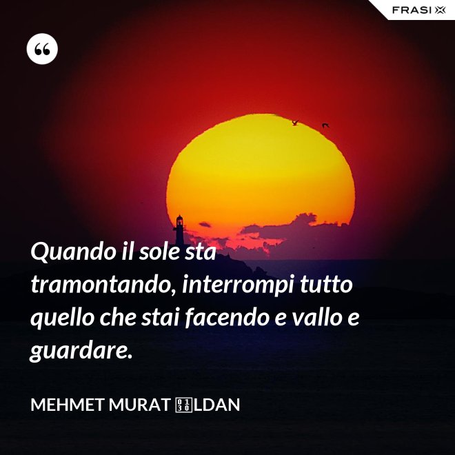 Quando il sole sta tramontando, interrompi tutto quello che stai facendo e vallo e guardare. - Mehmet Murat İldan