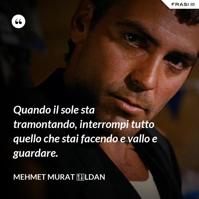 Quando il sole sta tramontando, interrompi tutto quello che stai facendo e vallo e guardare. - Mehmet Murat İldan