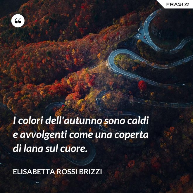 I colori dell'autunno sono caldi e avvolgenti come una coperta di lana sul cuore. - Elisabetta Rossi Brizzi