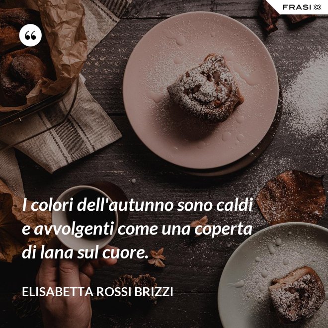 I colori dell'autunno sono caldi e avvolgenti come una coperta di lana sul cuore. - Elisabetta Rossi Brizzi