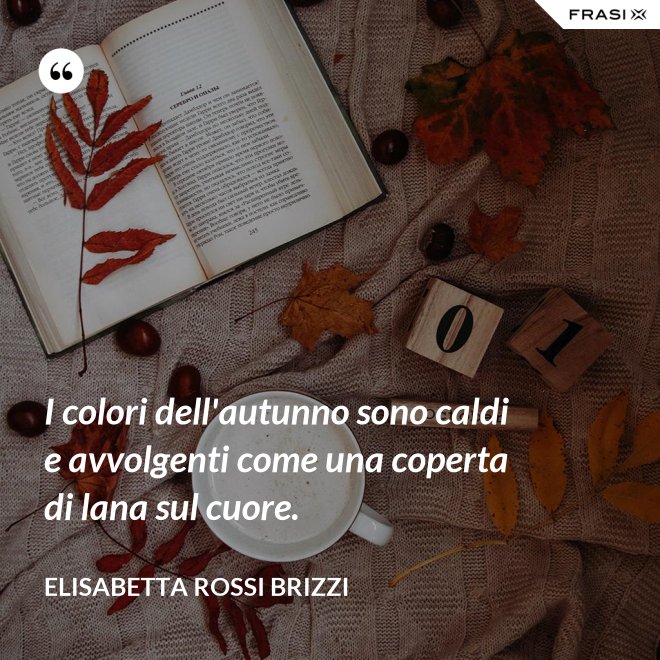 I colori dell'autunno sono caldi e avvolgenti come una coperta di lana sul cuore. - Elisabetta Rossi Brizzi
