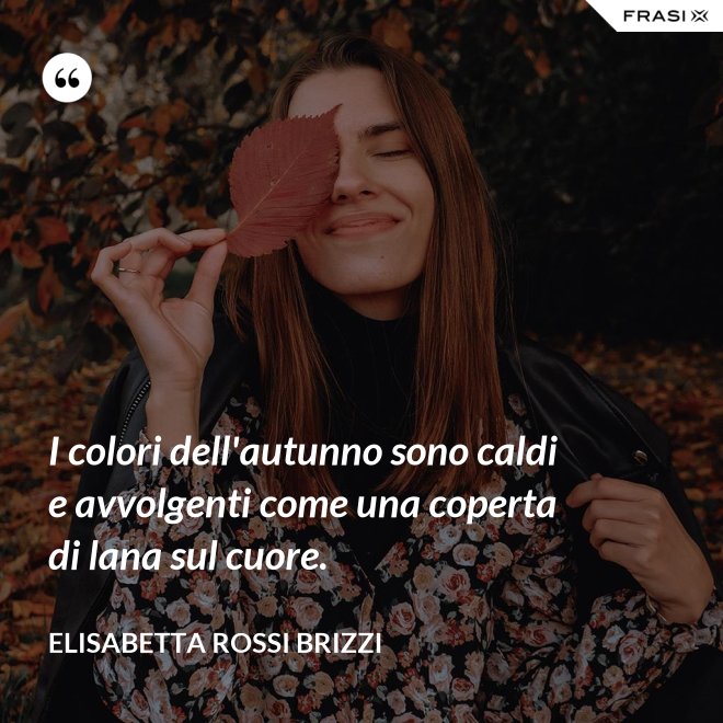 I colori dell'autunno sono caldi e avvolgenti come una coperta di lana sul cuore. - Elisabetta Rossi Brizzi