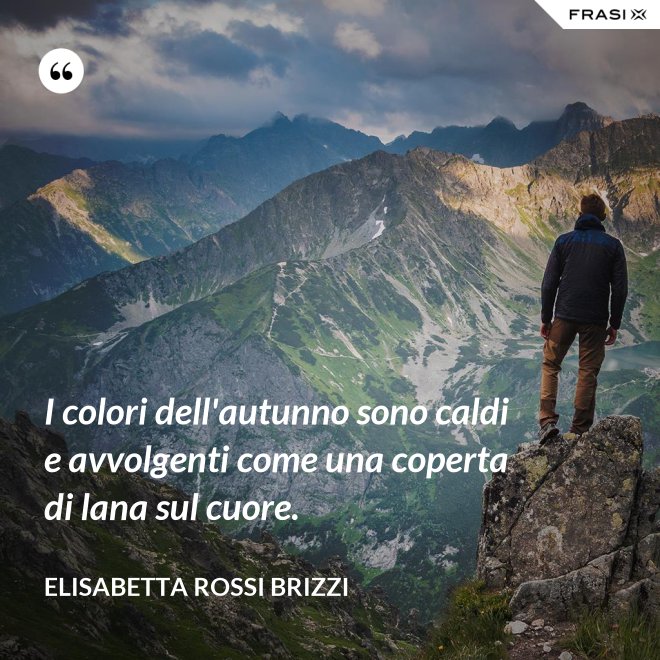 I colori dell'autunno sono caldi e avvolgenti come una coperta di lana sul cuore. - Elisabetta Rossi Brizzi