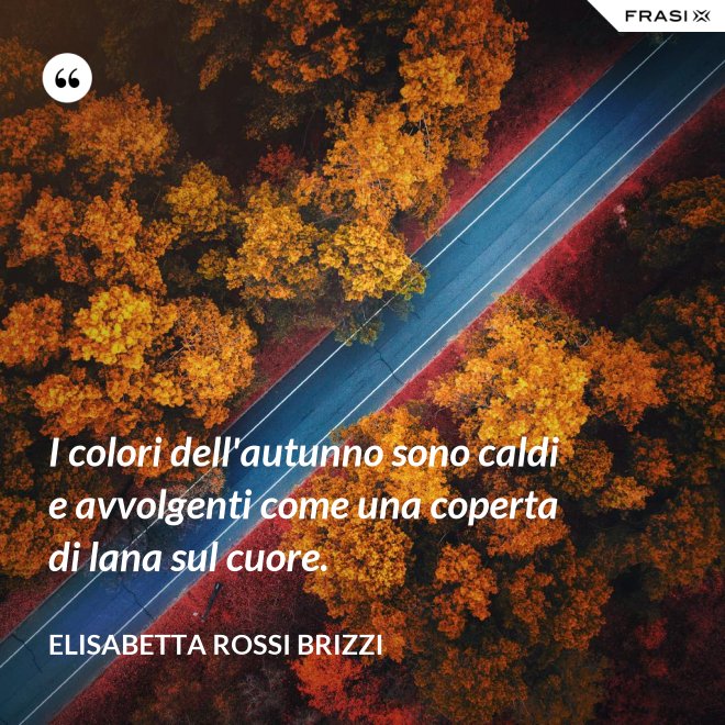 I colori dell'autunno sono caldi e avvolgenti come una coperta di lana sul cuore. - Elisabetta Rossi Brizzi