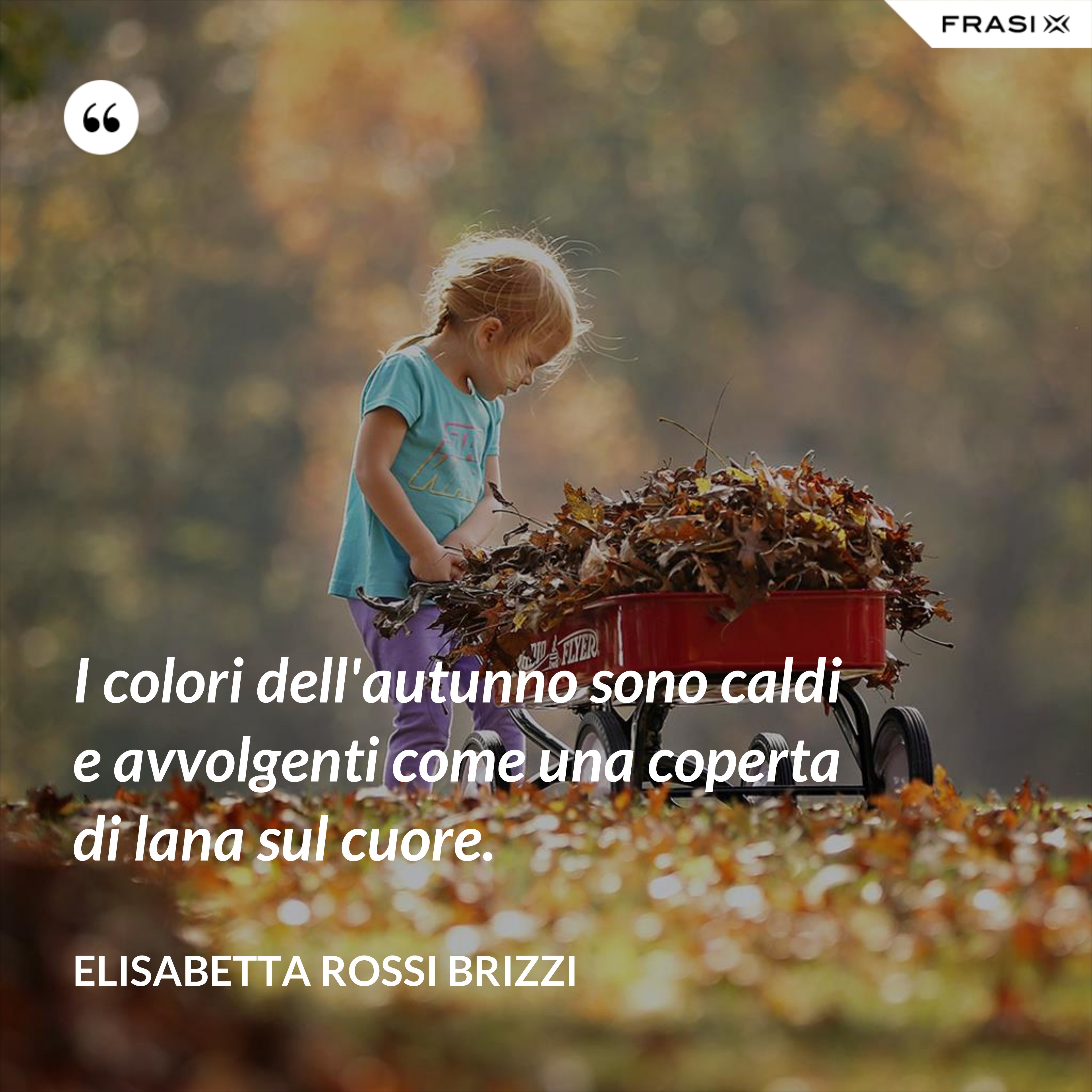 I colori dell'autunno sono caldi e avvolgenti come una coperta di lana sul cuore. - Elisabetta Rossi Brizzi