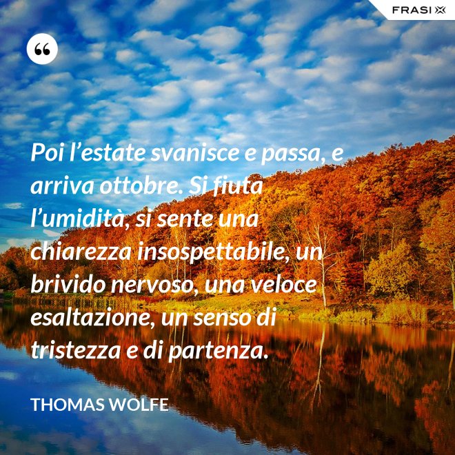 Poi l’estate svanisce e passa, e arriva ottobre. Si fiuta l’umidità, si sente una chiarezza insospettabile, un brivido nervoso, una veloce esaltazione, un senso di tristezza e di partenza. - Thomas Wolfe