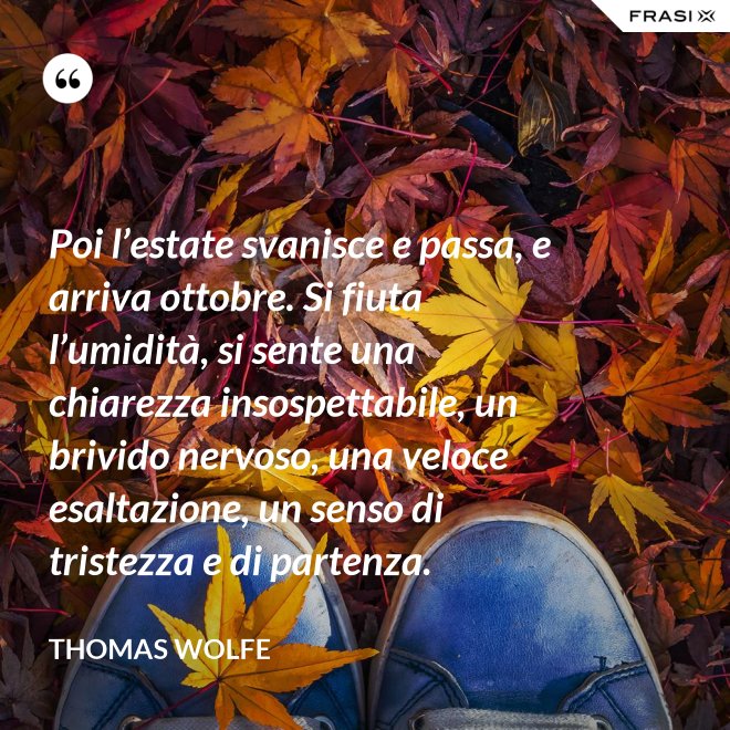 Poi l’estate svanisce e passa, e arriva ottobre. Si fiuta l’umidità, si sente una chiarezza insospettabile, un brivido nervoso, una veloce esaltazione, un senso di tristezza e di partenza. - Thomas Wolfe